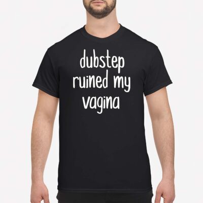 Dubstep Ruined My Vag*Na Shirt