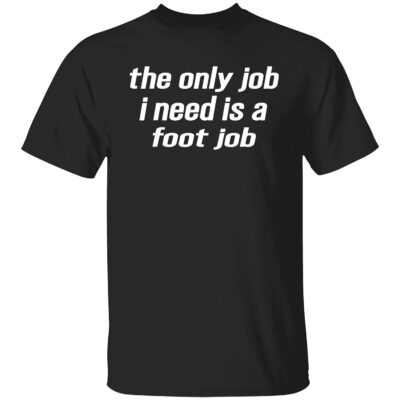 The Only Job I Need Is A Foot Job Shirt