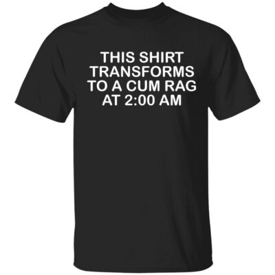 This Shirt Transforms To A C*M Rag At 2 Am Shirt