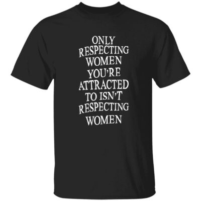 Only Respecting Women You’Re Attracted To Isn’T Respecting Women Shirt