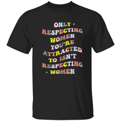 Only Respecting Women You’Re Attracted To Isn’T Respecting Women T-Shirt