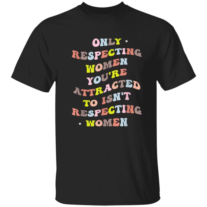 Only Respecting Women You’Re Attracted To Isn’T Respecting Women T-Shirt