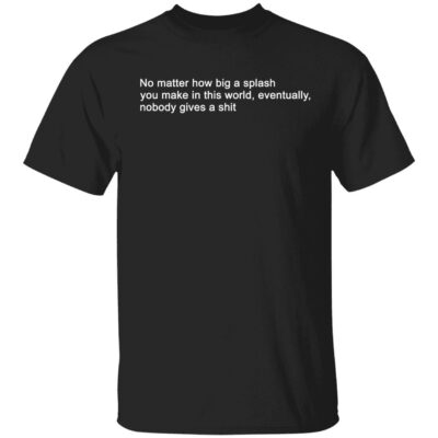 No Matter How Big A Splash You Make In This World Eventually Nobody Gives A Sh*T Shirt