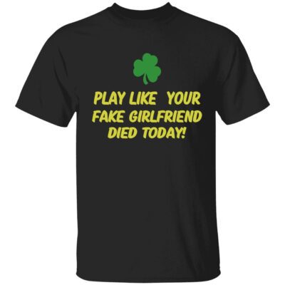 Play Like Your Fake Girlfriend Died Today Shirt