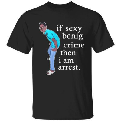 If Sexy Benig Crime Then I Am Arrest Shirt