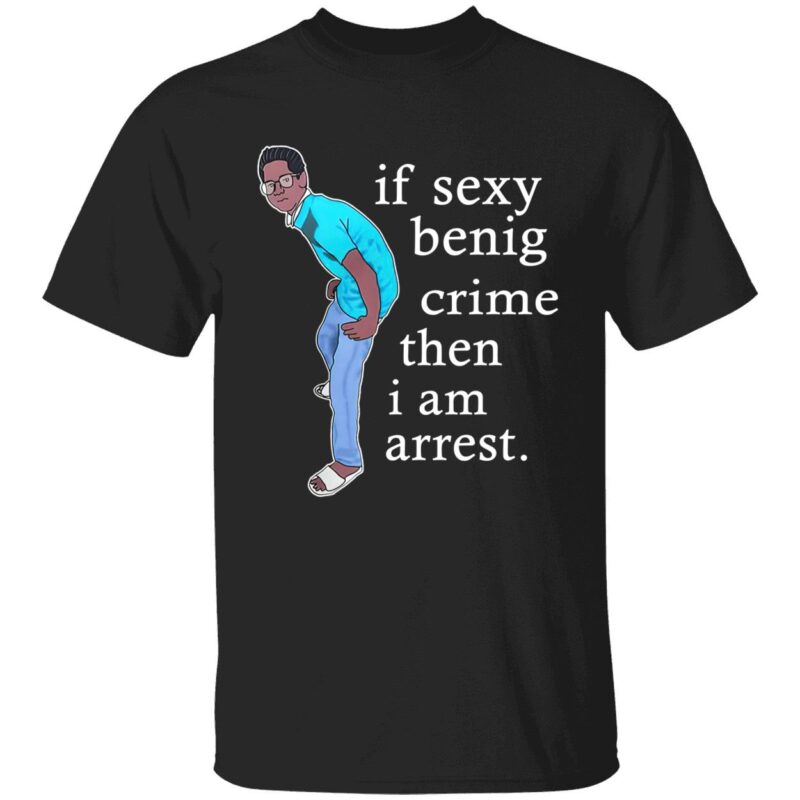 If Sexy Benig Crime Then I Am Arrest Shirt