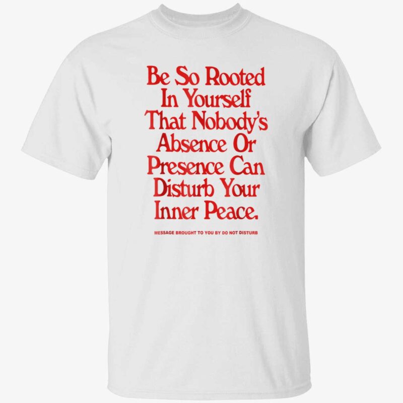 Be So Rooted In Yourself That Nobody’S Absence Or Presence Can Disturb Your Inner Peace Shirt