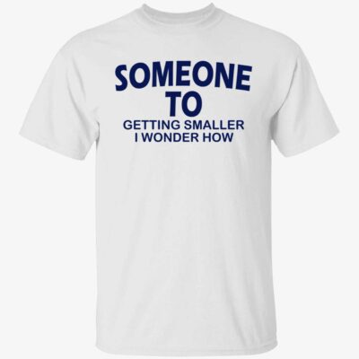Someone To Getting Smaller I Wonder How Shirt