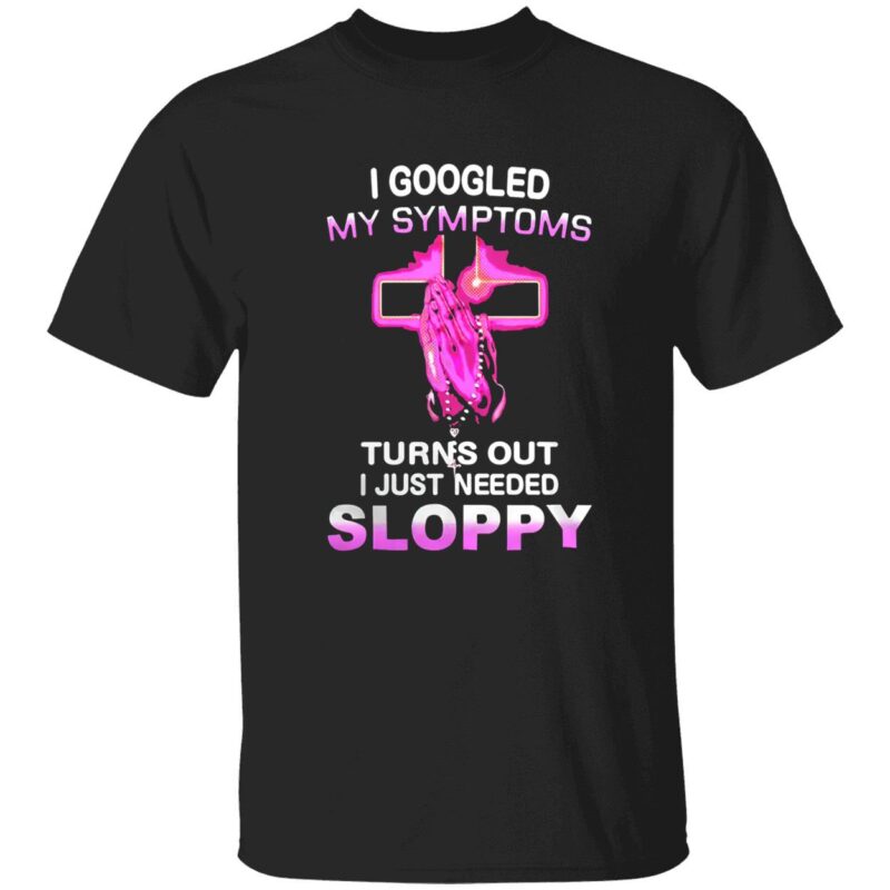 I Googled My Symptoms Turns Out I Just Needed Sloppy Shirt