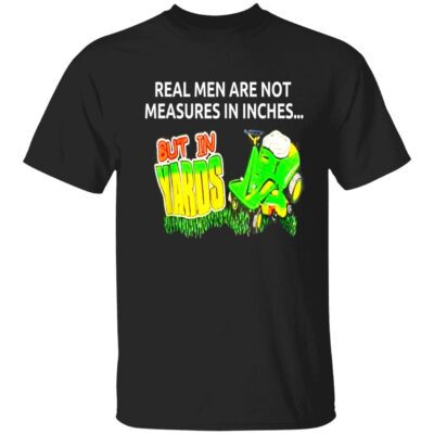 Real Men Are Not Measures In Inches But In Yards Shirt