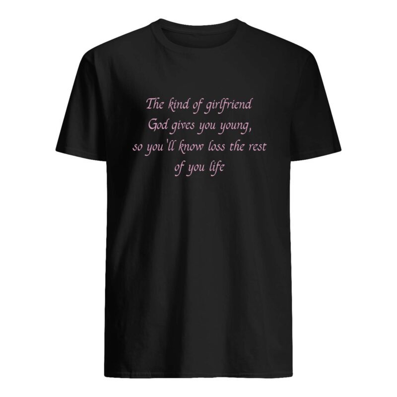 The Kind Of Girlfriend God Gives You Young So You’Ll Know Loss The Rest Shirt