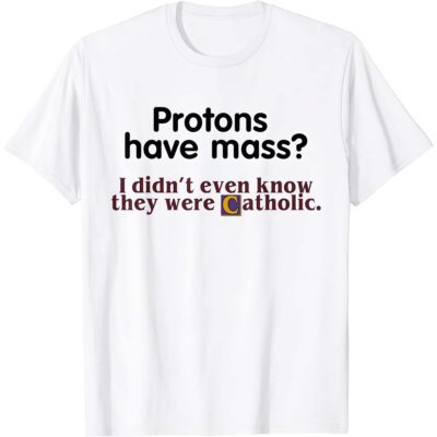 Protons Have Mass I Didn’T Even Know They Were Catholic Shirt