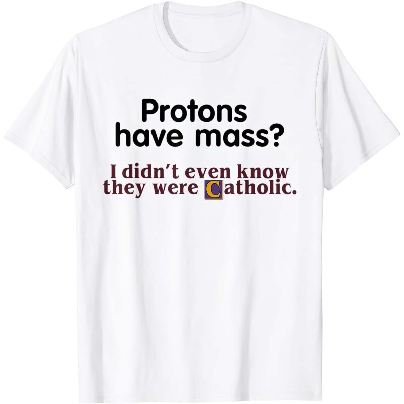 Protons Have Mass I Didn’T Even Know They Were Catholic Shirt