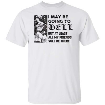 I May Be Going To Hell But At Least All My Friends Will Be There Shirt
