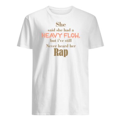 She Said She Had A Heavy Flow But I’Ve Still Never Heard Her Rap Shirt