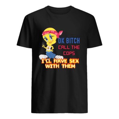Ok Bitch Call Me The Cops I’Ll Have S*X With Them Shirt