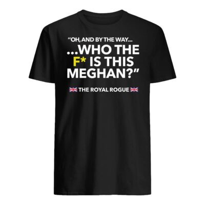 Oh And By The Way Who The F Is This Meghan Shirt