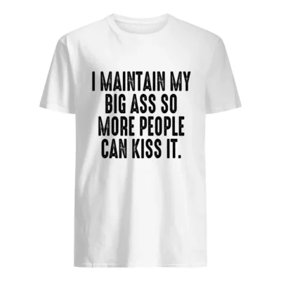 I Maintain My Big A*S So More People Can Kiss It Shirt