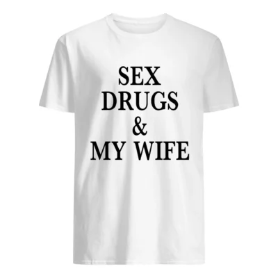 S*X Drugs And My Wife Shirt