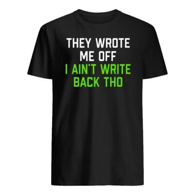 They Wrote Me Off I Ain’T Write Back Tho Shirt