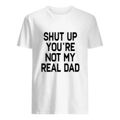 Shut The You’Re Not My Real Dad Shirt
