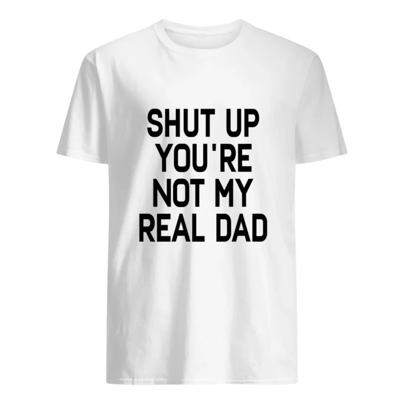 Shut The You’Re Not My Real Dad Shirt