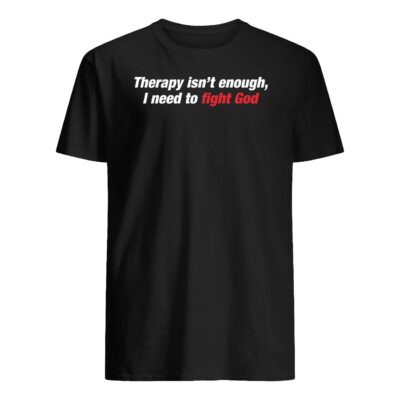 Therapy Isn’T Enough I Need To Fight God Shirt