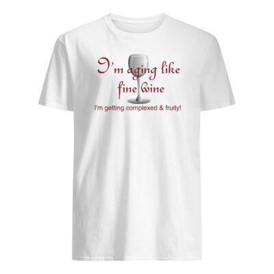 I’M Aging Like Fine Wine I’M Getting Complexed And Fruity Shirt