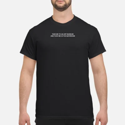 Take Me To An Art Museum And Fuck Me In The Bathroom Shirt
