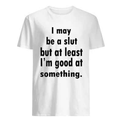 I May Be A Sl*T But At Least I’M Good At Something Shirt