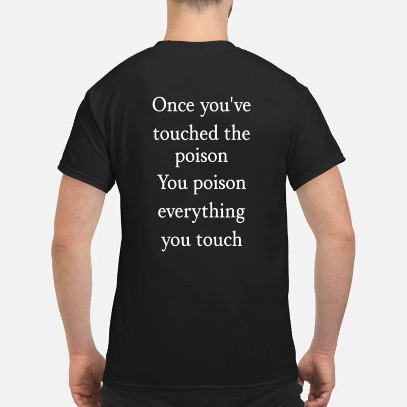 Once You’Ve Touched The Poison You Poison Everything You Touch Shirt