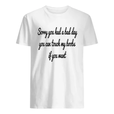 Sorry You Had A Bad Day You Can Touch My Boobs If You Want Shirt