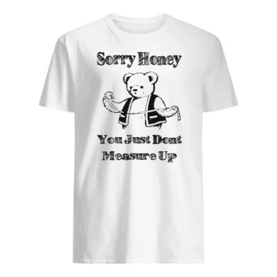Sorry Honey You Just Don’T Measure Up Shirt