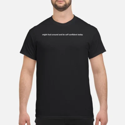 Might F*Ck Around And Be Self Confident Today Shirt