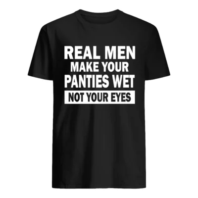 Real Men Make Your Panties Wet Not Your Eyes Shirt