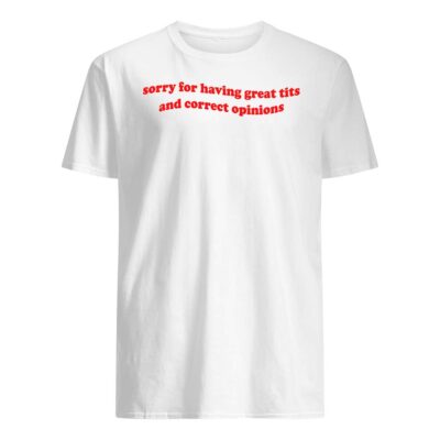 Sorry For Having Great Tits And Correct Opinions Shirt
