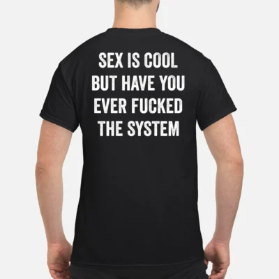 S*X Is Cool But Have You Ever F*Cked The System Shirt