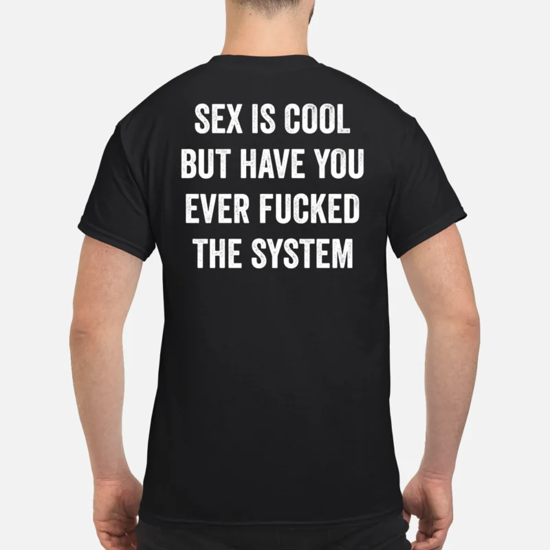 S*X Is Cool But Have You Ever F*Cked The System Shirt