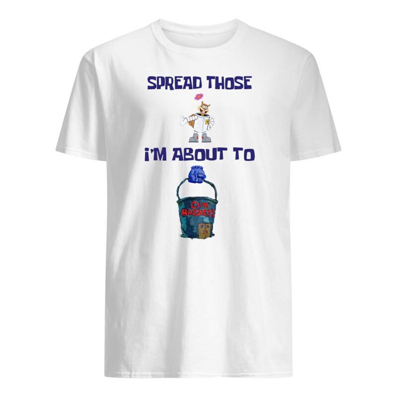 Spread Those I’M About To C*M Buckets Shirt