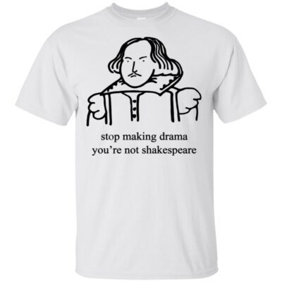 Stop Making Drama You’Re Not Shakespeare Shirt