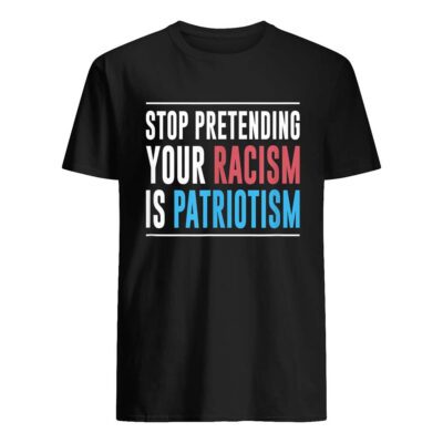 Stop Pretending Your Racism Is Patriotism Shirt