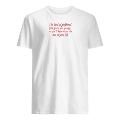 The Kind Of Girlfriend God Gives You Young So You’Ll Know Loss The Rest Of Your Life Shirt
