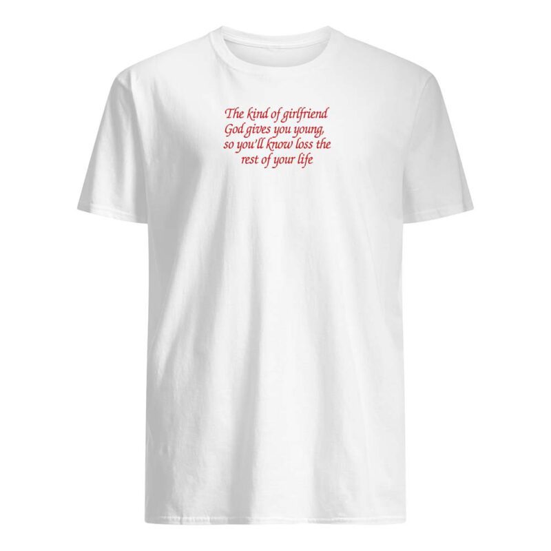 The Kind Of Girlfriend God Gives You Young So You’Ll Know Loss The Rest Of Your Life Shirt