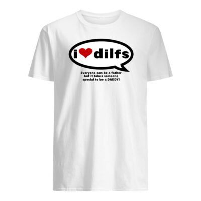 I Love Dilfs Everyone Can Be A Father But It Takes Someone Special To Be A Daddy Shirt