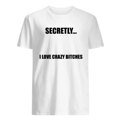 Secretly I Love Crazy B*Tches Shirt