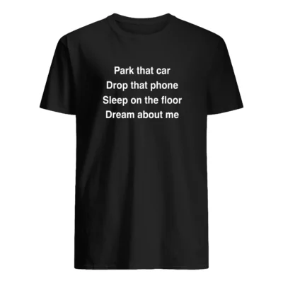 Park That Car Drop That Phone Sleep On The Floor Dream About Me Shirt