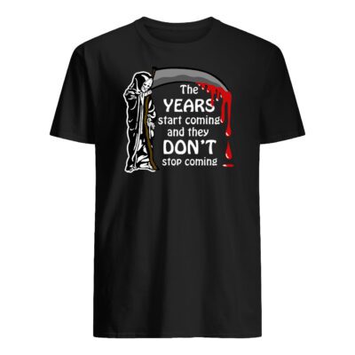 The Years Start Coming And They Don’T Stop Coming Shirt