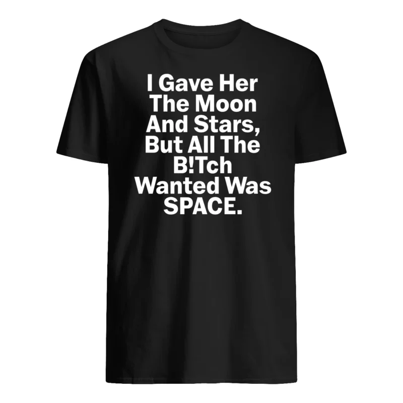I Gave Her The Moon And Starts But All The B*Tch Wanted Was Space Shirt