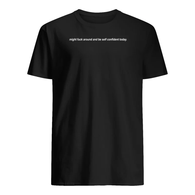 Might F*Ck Around And Be Self Confident Today T-Shirt