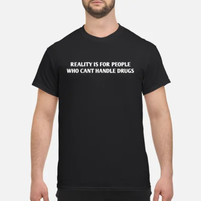 Reality Is For People Who Can’T Handle Drugs Shirt